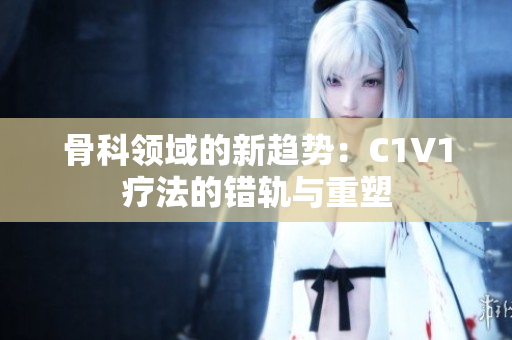 骨科領(lǐng)域的新趨勢：C1V1療法的錯軌與重塑