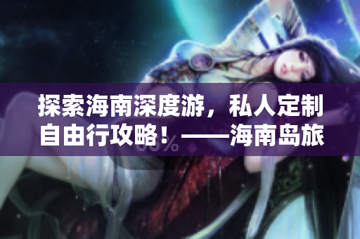 探索海南深度游，私人定制自由行攻略！——海南島旅行游玩必讀攻略