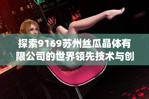 探索9169蘇州絲瓜晶體有限公司的世界領(lǐng)先技術(shù)與創(chuàng)新產(chǎn)品(1)