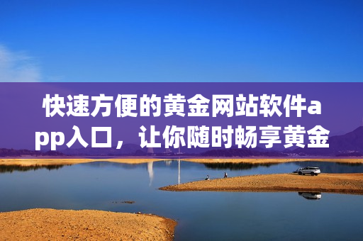 快速方便的黃金網(wǎng)站軟件app入口，讓你隨時(shí)暢享黃金市場