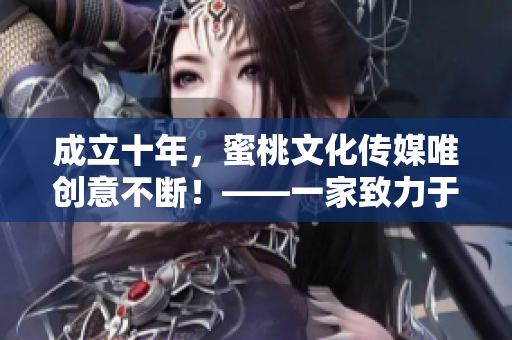 成立十年，蜜桃文化傳媒唯創(chuàng)意不斷！——一家致力于內容營銷的企業(yè)