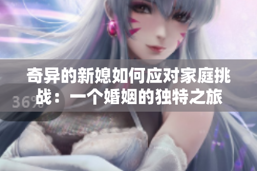 奇異的新媳如何應(yīng)對家庭挑戰(zhàn)：一個婚姻的獨(dú)特之旅