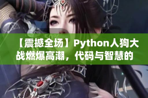 【震撼全場】Python人狗大戰(zhàn)燃爆高潮，代碼與智慧的正面碰撞！