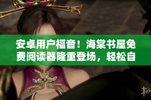 安卓用戶福音！海棠書屋免費閱讀器隆重登場，輕松自在享受閱讀！