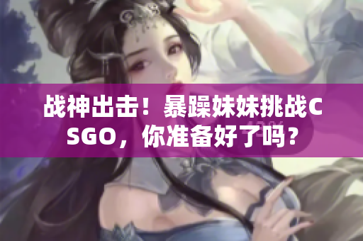 戰(zhàn)神出擊！暴躁妹妹挑戰(zhàn)CSGO，你準(zhǔn)備好了嗎？