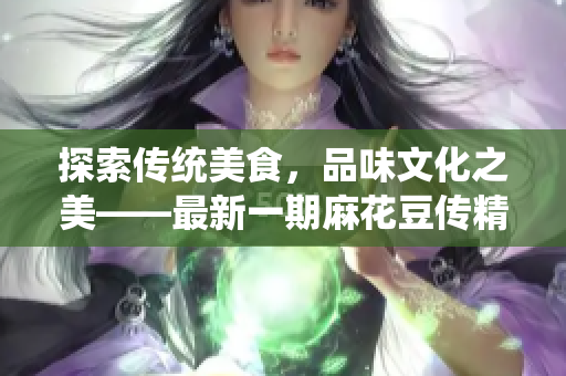 探索傳統(tǒng)美食，品味文化之美——最新一期麻花豆傳精彩內(nèi)容搶先看
