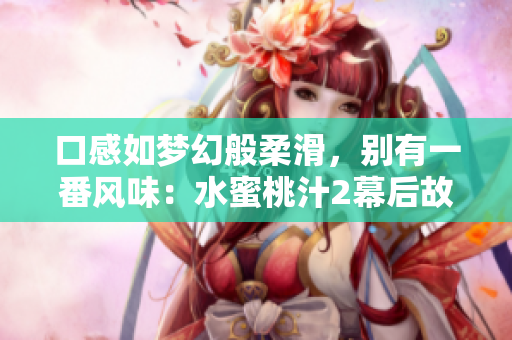 口感如夢幻般柔滑，別有一番風(fēng)味：水蜜桃汁2幕后故事
