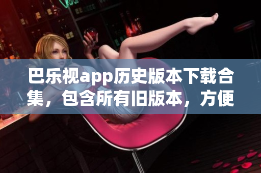 巴樂(lè)視app歷史版本下載合集，包含所有舊版本，方便用戶(hù)選擇使用(1)