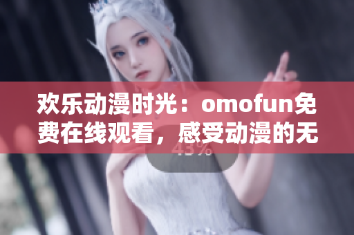 歡樂動(dòng)漫時(shí)光：omofun免費(fèi)在線觀看，感受動(dòng)漫的無限魅力！