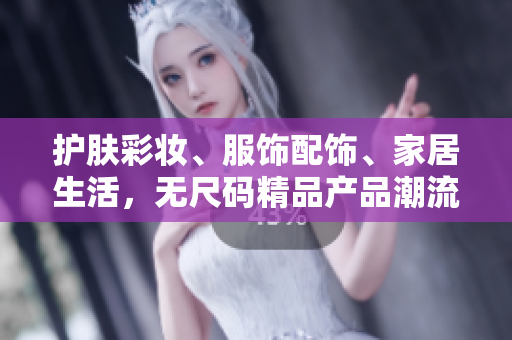 護(hù)膚彩妝、服飾配飾、家居生活，無尺碼精品產(chǎn)品潮流尖貨一網(wǎng)打盡