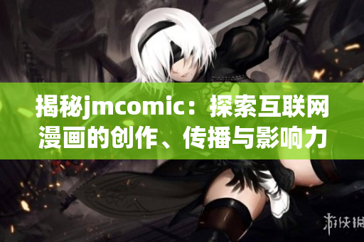 揭秘jmcomic：探索互聯(lián)網(wǎng)漫畫的創(chuàng)作、傳播與影響力