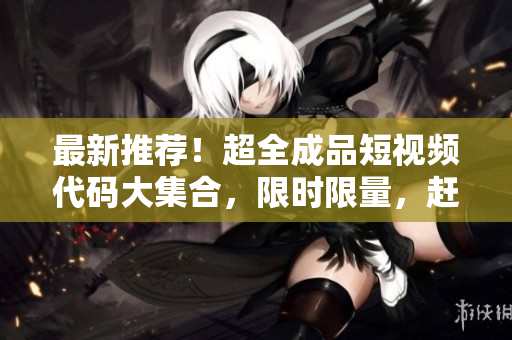 最新推薦！超全成品短視頻代碼大集合，限時(shí)限量，趕緊獲?。? title=