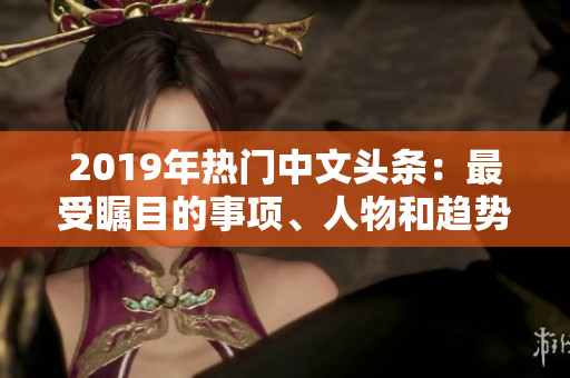 2019年熱門中文頭條：最受矚目的事項(xiàng)、人物和趨勢