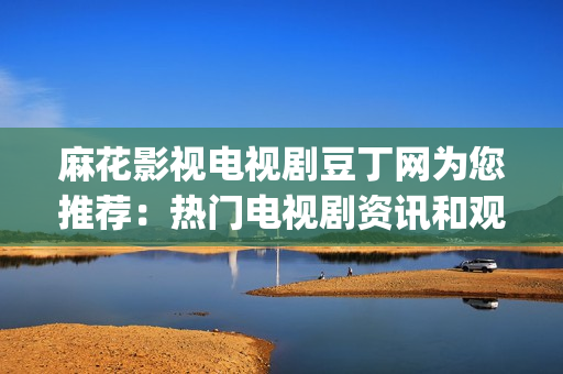 麻花影視電視劇豆丁網(wǎng)為您推薦：熱門電視劇資訊和觀后感分享(1)