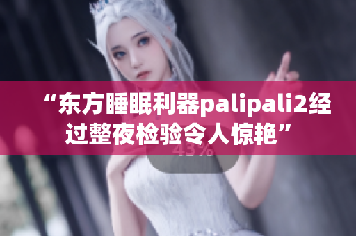 “東方睡眠利器palipali2經(jīng)過整夜檢驗(yàn)令人驚艷”