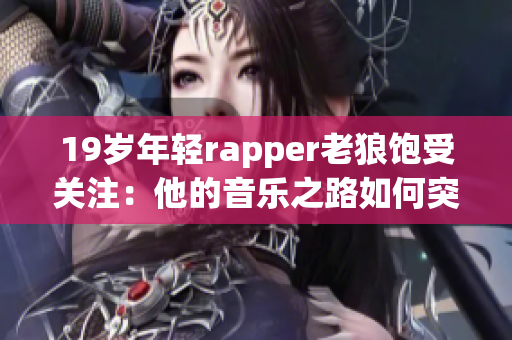 19歲年輕rapper老狼飽受關(guān)注：他的音樂之路如何突破重圍？(1)
