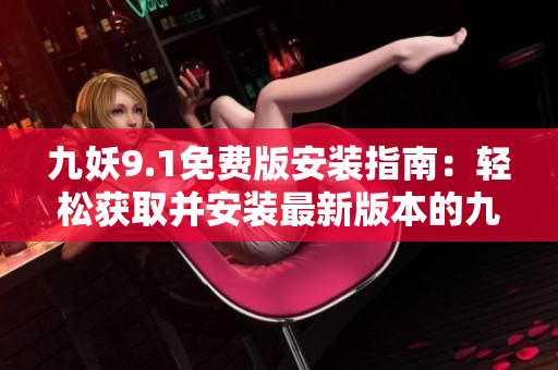 九妖9.1免費(fèi)版安裝指南：輕松獲取并安裝最新版本的九妖9.1