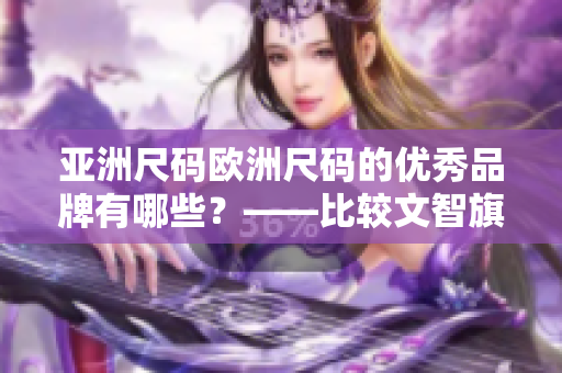 亞洲尺碼歐洲尺碼的優(yōu)秀品牌有哪些？——比較文智旗下品牌值得關(guān)注