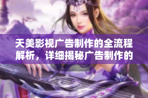 天美影視廣告制作的全流程解析，詳細(xì)揭秘廣告制作的步驟和要點(diǎn)