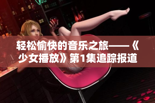 輕松愉快的音樂之旅——《少女播放》第1集追蹤報(bào)道