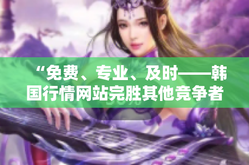 “免費(fèi)、專(zhuān)業(yè)、及時(shí)——韓國(guó)行情網(wǎng)站完勝其他競(jìng)爭(zhēng)者”