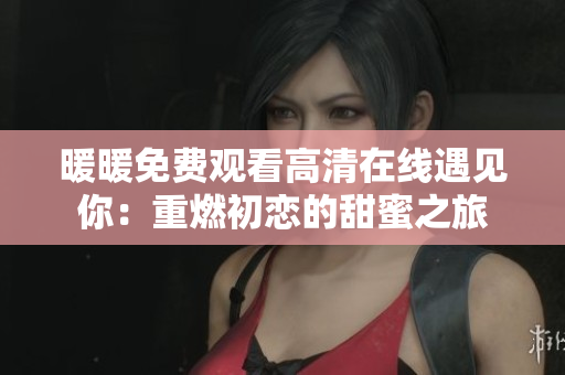 暖暖免費觀看高清在線遇見你：重燃初戀的甜蜜之旅