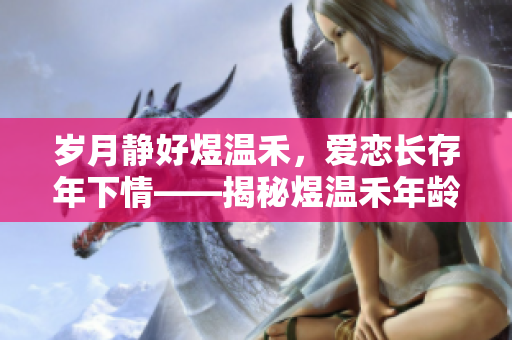 歲月靜好煜溫禾，愛戀長存年下情——揭秘煜溫禾年齡差戀情