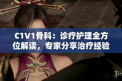 C1V1骨科：診療護(hù)理全方位解讀，專家分享治療經(jīng)驗(yàn)