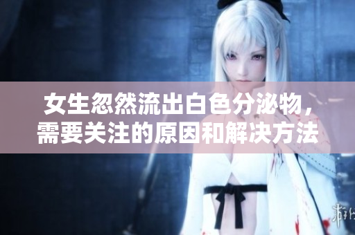 女生忽然流出白色分泌物，需要關(guān)注的原因和解決方法