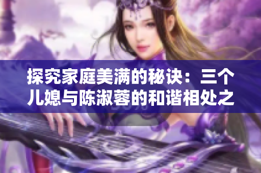 探究家庭美滿的秘訣：三個(gè)兒媳與陳淑蓉的和諧相處之道