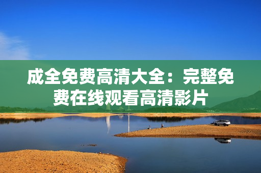 成全免費(fèi)高清大全：完整免費(fèi)在線觀看高清影片