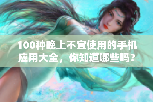 100種晚上不宜使用的手機應(yīng)用大全，你知道哪些嗎？