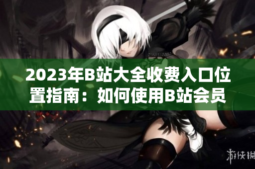 2023年B站大全收費(fèi)入口位置指南：如何使用B站會(huì)員服務(wù)