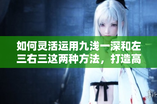 如何靈活運(yùn)用九淺一深和左三右三這兩種方法，打造高效實(shí)用的搭配？——探究搭配方法的奧秘