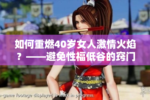 如何重燃40歲女人激情火焰？——避免性福低谷的竅門(mén)