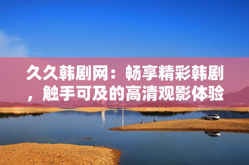 久久韓劇網(wǎng)：暢享精彩韓劇，觸手可及的高清觀影體驗