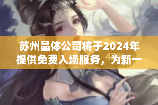 蘇州晶體公司將于2024年提供免費(fèi)入場服務(wù)，為新一輪技術(shù)革命助力(1)