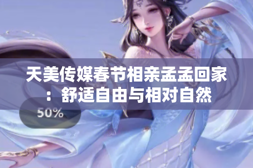 天美傳媒春節(jié)相親孟孟回家：舒適自由與相對(duì)自然