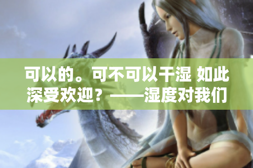 可以的。可不可以干濕 如此深受歡迎？——濕度對(duì)我們的生活到底有多大影響？
