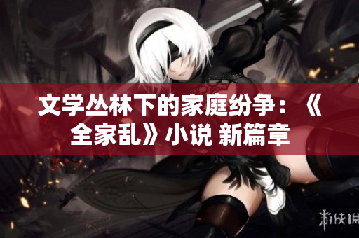文學(xué)叢林下的家庭紛爭：《全家亂》小說 新篇章