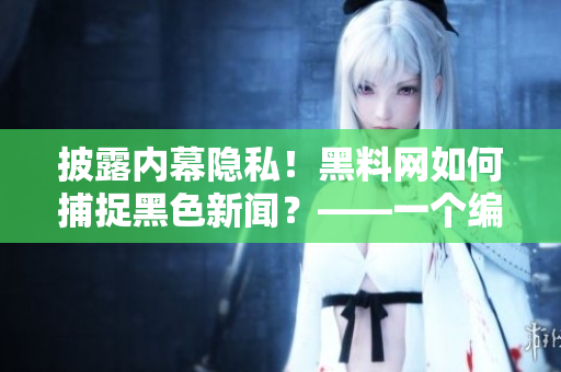 披露內(nèi)幕隱私！黑料網(wǎng)如何捕捉黑色新聞？——一個(gè)編輯的真實(shí)經(jīng)歷