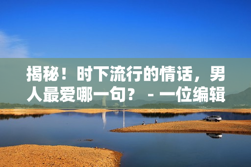 揭秘！時(shí)下流行的情話，男人最愛(ài)哪一句？ - 一位編輯分享