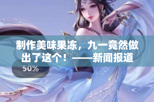 制作美味果凍，九一竟然做出了這個！——新聞報道