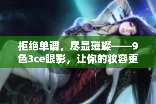 拒絕單調(diào)，盡顯璀璨——9色3ce眼影，讓你的妝容更具魅力