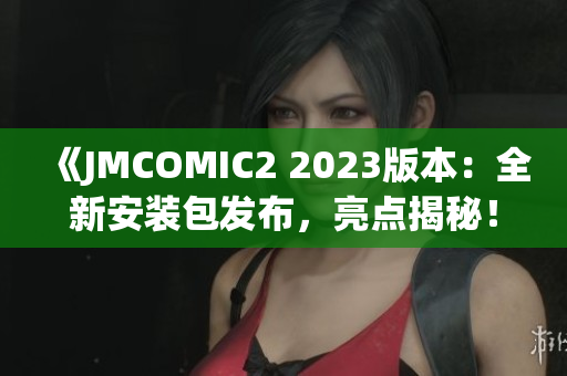 《JMCOMIC2 2023版本：全新安裝包發(fā)布，亮點(diǎn)揭秘！》