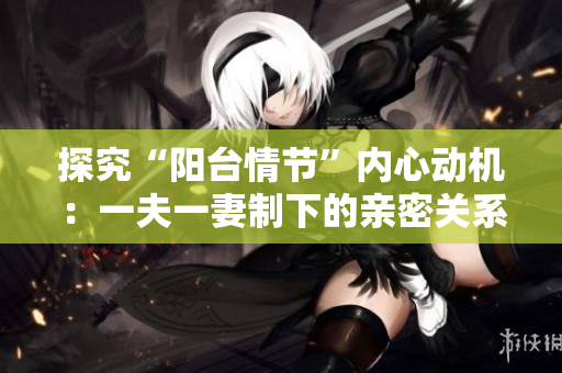 探究“陽臺(tái)情節(jié)”內(nèi)心動(dòng)機(jī)：一夫一妻制下的親密關(guān)系探索