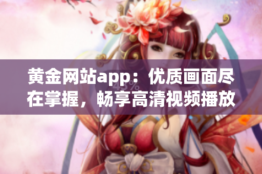 黃金網(wǎng)站app：優(yōu)質(zhì)畫面盡在掌握，暢享高清視頻播放體驗(yàn)
