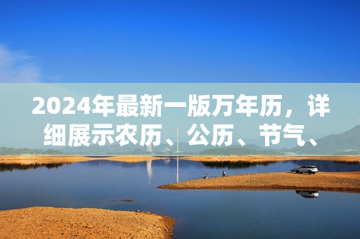 2024年最新一版萬年歷，詳細(xì)展示農(nóng)歷、公歷、節(jié)氣、黃歷等信息
