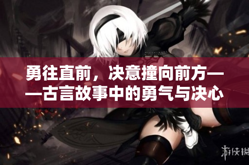 勇往直前，決意撞向前方——古言故事中的勇氣與決心
