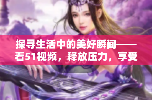 探尋生活中的美好瞬間——看51視頻，釋放壓力，享受快樂(lè)時(shí)光